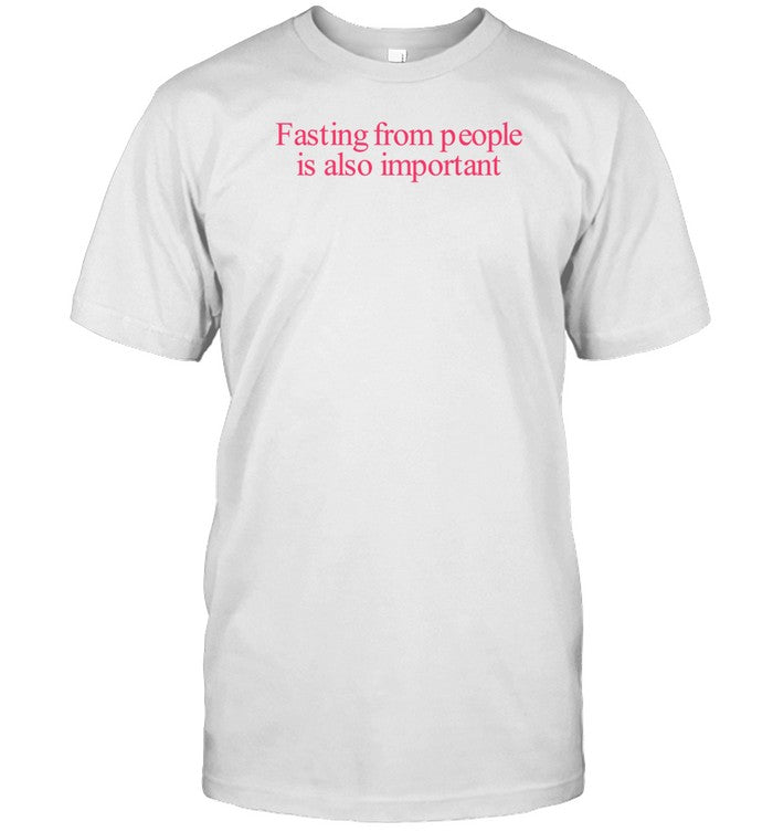 Fasting From People Is Also Important T-Shirt, Hoodie, Tank Top, Sweater And Long Sleeve T-Shirt