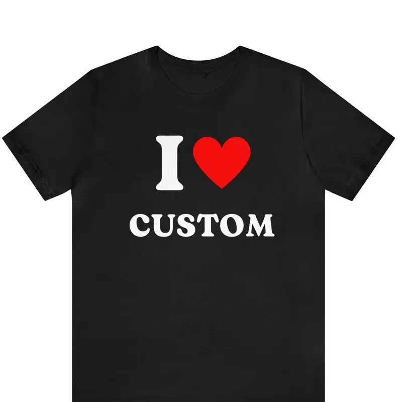 Custom Shirt, I Love Custom T-Shirt, I Love Custom Shirt, I Heart Custom Shirt, I Love Shirt, Your Custom Text, Custom Text, Unisex T-shirt, Gift for him, Gift for her, Trending shirt, Valentine gift, Couple gift