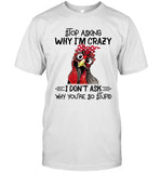 limited Chicken Stop Asking Why I’m Crazy I Don’t Ask Why You’re So Stupid t shirt