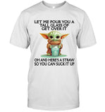 LET ME POUR YOU A TALL GLASS OF GET OVER IT OH AND HERE'S A STRAW SO YOU CAN SUCK IT UP_1