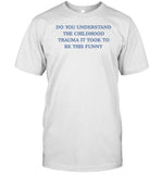 Do You Understand The Childhood Trauma It Took To Be This Funny T-Shirt, Hoodie, Tank Top, Sweater And Long Sleeve T-Shirt