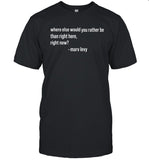 Limited Where Else Would You Rather Be Than Right Here Right Now Shirt