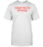 Limited I Wouldn't Fuck You For Practice Shirt