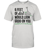 6 Feet Of Dirt Would Look Good On You shirt_1
