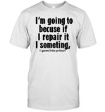 Limited I'm Going To Becuse If I Repair It I Something I Goes Into Prison Shirt
