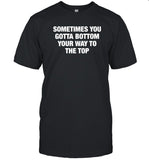 Limited Sometimes You Gotta Bottom Your Way To The Top Shirts